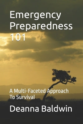 Emergency Preparedness 101: A Multi-Faceted Approach To Survival by Baldwin, Deanna