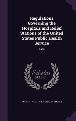 Regulations Governing the Hospitals and Relief Stations of the United States Public Health Service: 1920 by United States Public Health Service