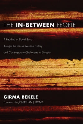 The In-Between People: A Reading of David Bosch Through the Lens of Mission History and Contemporary Challenges in Ethiopia by Bekele, Girma