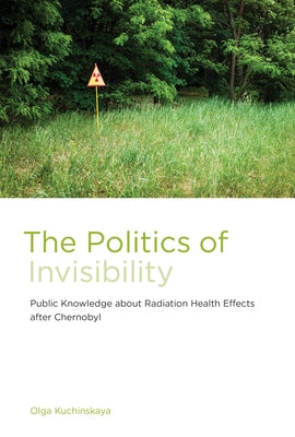 The Politics of Invisibility: Public Knowledge about Radiation Health Effects after Chernobyl by Kuchinskaya, Olga