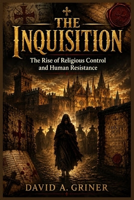 The Inquisition: The Rise of Religious Control and Human Resistance by Griner, David A.