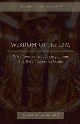 Wisdom Of The IZM: Wise Quotes And Sayings From The Best Players In Game by Pimpology, The Of