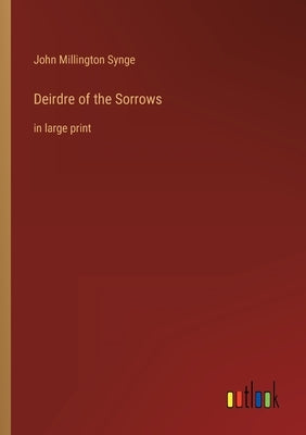 Deirdre of the Sorrows: in large print by Synge, John Millington