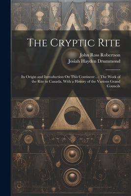 The Cryptic Rite: Its Origin and Introduction On This Continent ...: The Work of the Rite in Canada, With a History of the Various Grand Councils by Drummond, Josiah Hayden