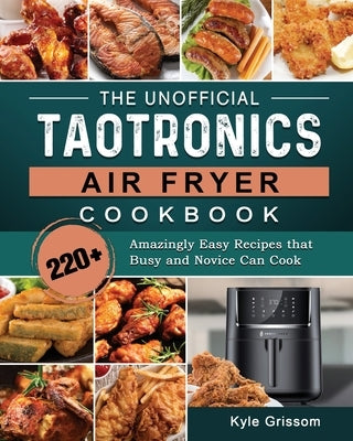 The Unofficial TaoTronics Air Fryer Cookbook: 220+ Amazingly Easy Recipes that Busy and Novice Can Cook by Grissom, Kyle