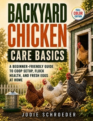 Backyard Chicken Care Basics: A Beginner-Friendly Guide to Coop Setup, Flock Health, and Fresh Eggs at Home by Schroeder, Jodie