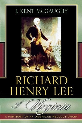 Richard Henry Lee of Virginia: A Portrait of an American Revolutionary by McGaughy, Kent J.