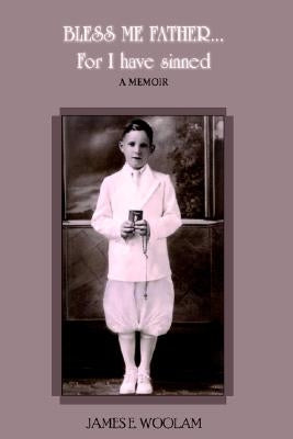 BLESS ME FATHER...For I have sinned: A Memoir by Woolam, James E.
