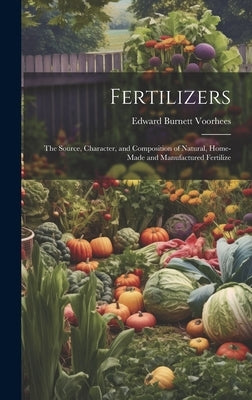 Fertilizers: The Source, Character, and Composition of Natural, Home-made and Manufactured Fertilize by Voorhees, Edward Burnett