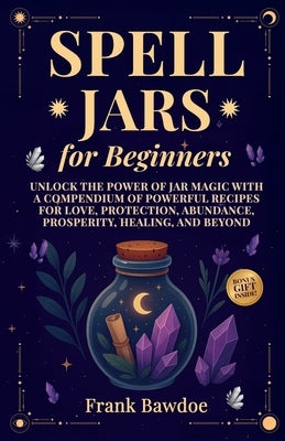 Spell Jars for Beginners: Unlock the Power of Jar Magic with a Compendium of Powerful Recipes for Love, Protection, Abundance, Prosperity, Healing, an by Bawdoe, Frank