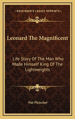 Leonard The Magnificent: Life Story Of The Man Who Made Himself King Of The Lightweights by Fleischer, Nat