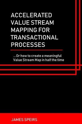 Accelerated Value Stream Mapping for Transactional Processes: ....Or how to create a meaningful Value Stream Map in half the time by Speirs, James