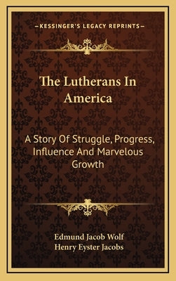 The Lutherans In America: A Story Of Struggle, Progress, Influence And Marvelous Growth by Wolf, Edmund Jacob