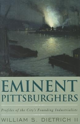 Eminent Pittsburghers: Profiles of the City's Founding Industrialists by Dietrich, William S.