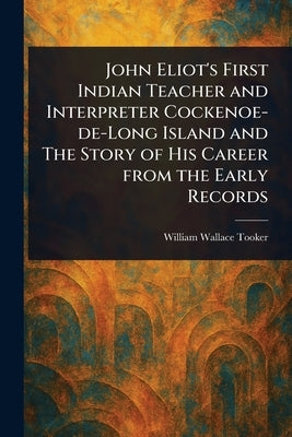 John Eliot's First Indian Teacher and Interpreter Cockenoe-de-Long Island and The Story of His Career From the Early Records by Tooker, William Wallace