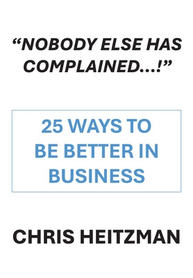 "Nobody Else Has Complained," or Are You Just Not Listening?: 25 Ways to Be Better in Business by Heitzman, Chris