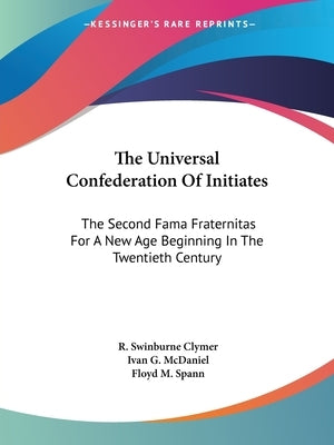 The Universal Confederation Of Initiates: The Second Fama Fraternitas For A New Age Beginning In The Twentieth Century by Clymer, R. Swinburne