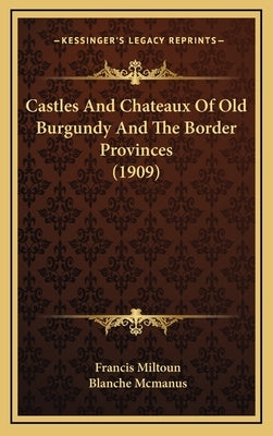 Castles And Chateaux Of Old Burgundy And The Border Provinces (1909) by Miltoun, Francis