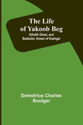 The Life of Yakoob Beg; Athalik Ghazi, and Badaulet; Ameer of Kashgar by Charles Boulger, Demetrius