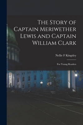 The Story of Captain Meriwether Lewis and Captain William Clark: For Young Readers by Kingsley, Nellie F.