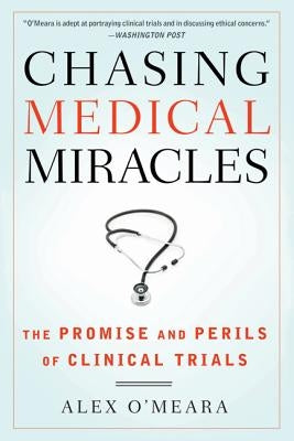 Chasing Medical Miracles: The Promise and Perils of Clinical Trials by O'Meara, Alex