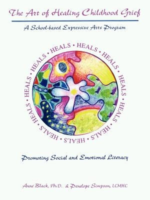 The Art of Healing Childhood Grief: A School-Based Expressive Arts Program Promoting Social and Emotional Literacy by Black, Anne
