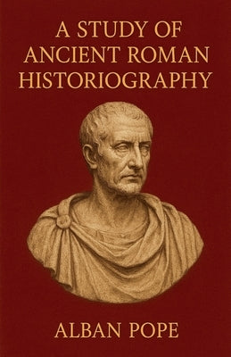 A Study of Ancient Roman Historiography by Pope, Alban