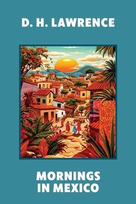 Mornings in Mexico (Warbler Classics Annotated Edition) by Lawrence, D. H.