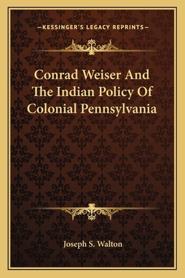 Conrad Weiser And The Indian Policy Of Colonial Pennsylvania by Walton, Joseph S.