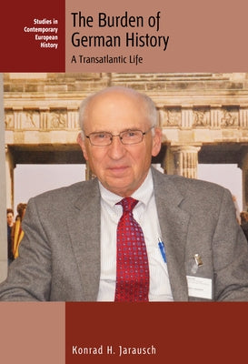 The Burden of German History: A Transatlantic Life by Jarausch, Konrad H.