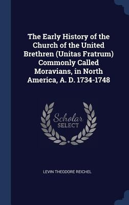 The Early History of the Church of the United Brethren (Unitas Fratrum) Commonly Called Moravians, in North America, A. D. 1734-1748 by Reichel, Levin Theodore