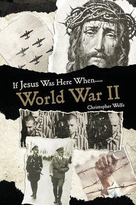 If Jesus Was Here When... World War II by Wolfe, Christopher