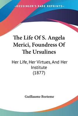 The Life Of S. Angela Merici, Foundress Of The Ursulines: Her Life, Her Virtues, And Her Institute (1877) by Beeteme, Guillaume