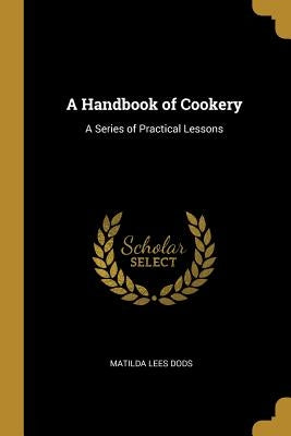 A Handbook of Cookery: A Series of Practical Lessons by Dods, Matilda Lees