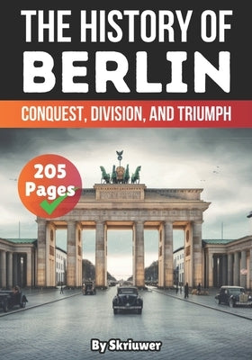 The History of Berlin: Conquest, Division, and Triumph by Skriuwer Com