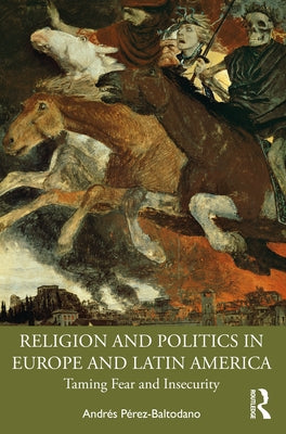 Religion and Politics in Europe and Latin America: Taming Fear and Insecurity by Pérez-Baltodano, Andrés