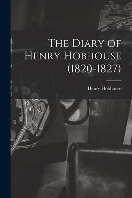 The Diary of Henry Hobhouse (1820-1827) by Hobhouse, Henry 1776-1854