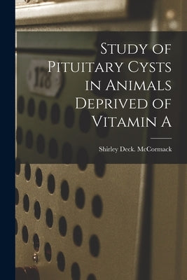 Study of Pituitary Cysts in Animals Deprived of Vitamin A by McCormack, Shirley Deck