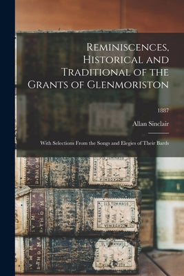 Reminiscences, Historical and Traditional of the Grants of Glenmoriston: With Selections From the Songs and Elegies of Their Bards; 1887 by Sinclair, Allan 1821-1888