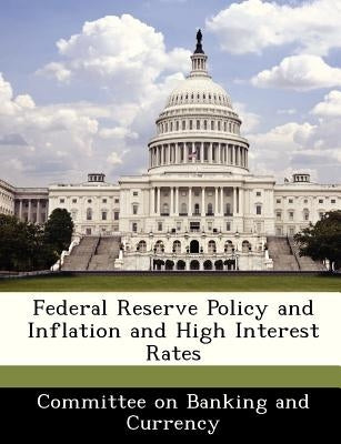 Federal Reserve Policy and Inflation and High Interest Rates by Committee on Banking and Currency