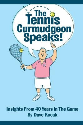 The Tennis Curmudgeon Speaks: Insights from 40 years in the game by Kocak, Dave