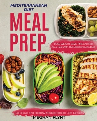 Mediterranean Diet Meal Prep: Delicious and Healthy Mediterranean Diet Recipes. Lose Weight, Save Time and Feel Your Best with The Mediterranean Die by Flynt, Meghan