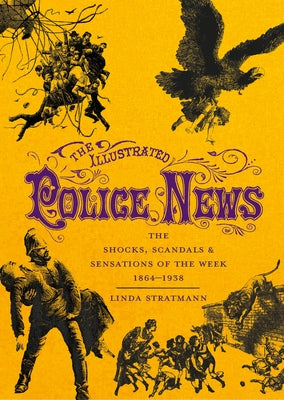 The Illustrated Police News: The Shocks, Scandals & Sensations of the Week 1864-1938 by Stratmann, Linda