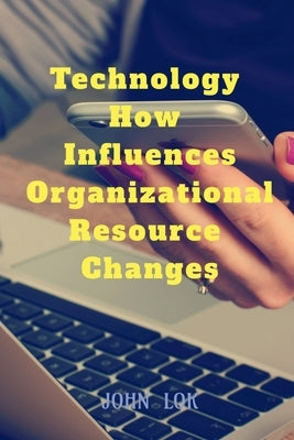 Technology How Influences Organizational Resource Changes by Lok, John