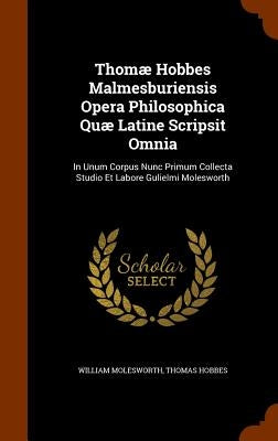 Thomæ Hobbes Malmesburiensis Opera Philosophica Quæ Latine Scripsit Omnia: In Unum Corpus Nunc Primum Collecta Studio Et Labore Gulielmi Molesworth by Molesworth, William