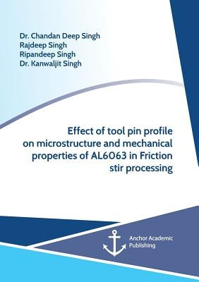 Effect of Tool Pin Profile on Microstructure and Mechanical Properties of AL6063 in Friction Stir Processing by Singh, Chandan Deep