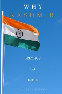 Why Kashmir Belongs to India: The Long Disputed Region by Bhosale, Rugved Balkrishna