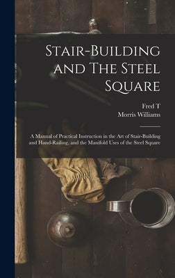 Stair-building and The Steel Square; a Manual of Practical Instruction in the art of Stair-building and Hand-railing, and the Manifold Uses of the Ste by Hodgson, Fred T. 1836-1919