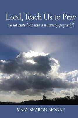 Lord, Teach Us to Pray: An intimate look into a maturing prayer life by Moore, Mary Sharon