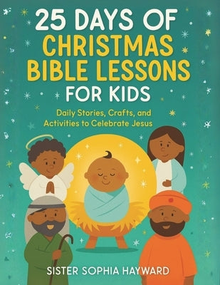 25 Days of Christmas Bible Lessons for Kids: Daily Stories, Crafts, and Activities to Celebrate Jesus by Hayward, Sister Sophia